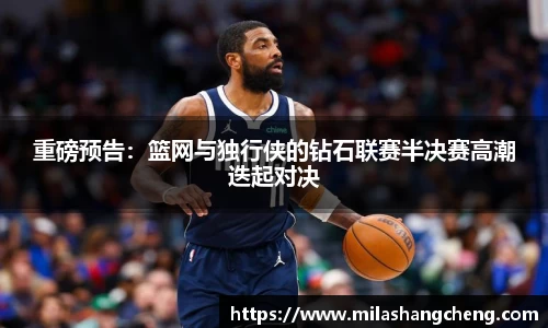 重磅预告：篮网与独行侠的钻石联赛半决赛高潮迭起对决