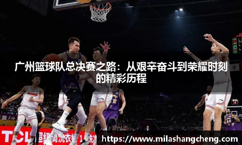 广州篮球队总决赛之路：从艰辛奋斗到荣耀时刻的精彩历程