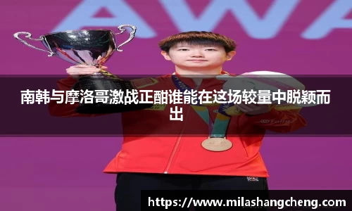 南韩与摩洛哥激战正酣谁能在这场较量中脱颖而出