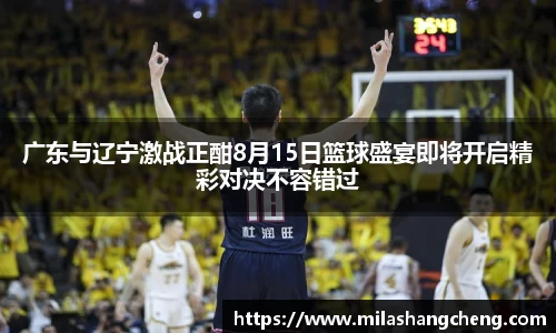 广东与辽宁激战正酣8月15日篮球盛宴即将开启精彩对决不容错过