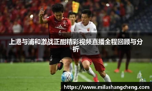 上港与浦和激战正酣精彩视频直播全程回顾与分析